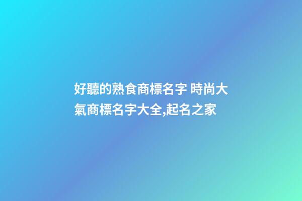 好聽的熟食商標名字 時尚大氣商標名字大全,起名之家